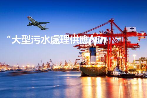 “大型污水處理供應(yīng)，綠色環(huán)保先鋒，助力清潔地球行動！”